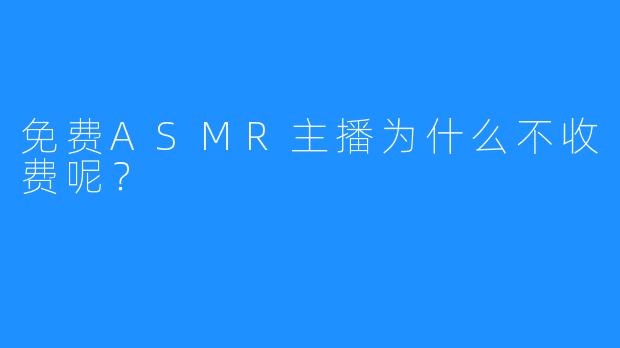 免费ASMR主播为什么不收费呢？