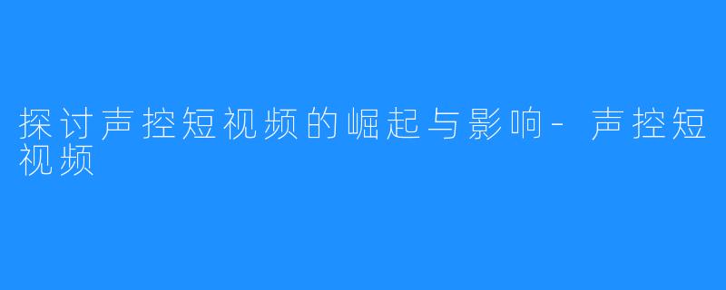 探讨声控短视频的崛起与影响-声控短视频