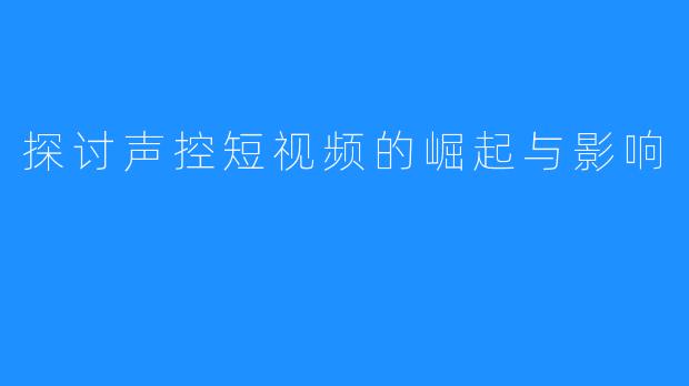 探讨声控短视频的崛起与影响