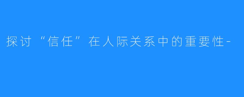 探讨“信任”在人际关系中的重要性-