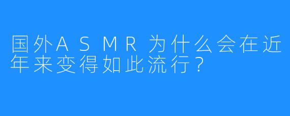 国外ASMR为什么会在近年来变得如此流行？