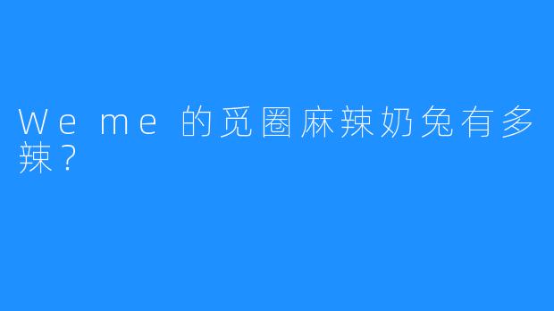 Weme的觅圈麻辣奶兔有多辣？