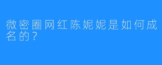 微密圈网红陈妮妮是如何成名的？