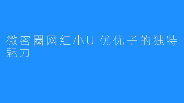 微密圈网红小U优优子的独特魅力