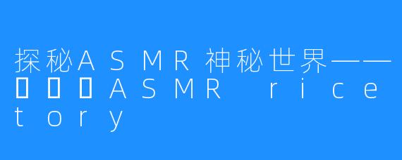 探秘ASMR神秘世界——쌀토리ASMR ricetory