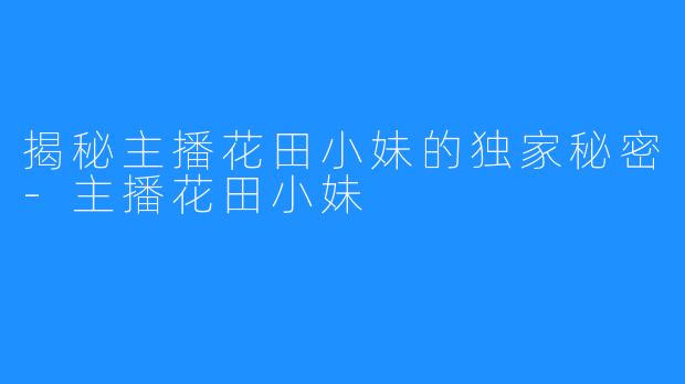 揭秘主播花田小妹的独家秘密-主播花田小妹