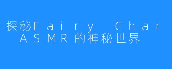 探秘Fairy Char ASMR的神秘世界