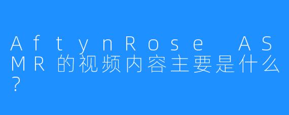 AftynRose ASMR的视频内容主要是什么？