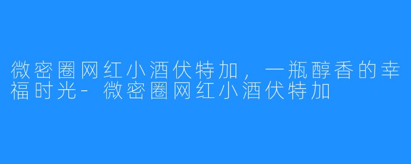 微密圈网红小酒伏特加，一瓶醇香的幸福时光-微密圈网红小酒伏特加