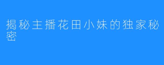 揭秘主播花田小妹的独家秘密