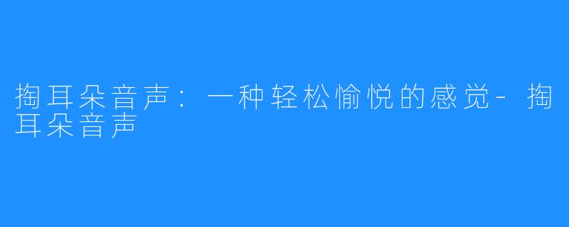 掏耳朵音声:一种轻松愉悦的感觉-掏耳朵音声