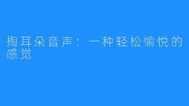 掏耳朵音声:一种轻松愉悦的感觉