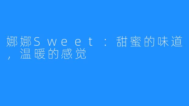 娜娜Sweet：甜蜜的味道，温暖的感觉