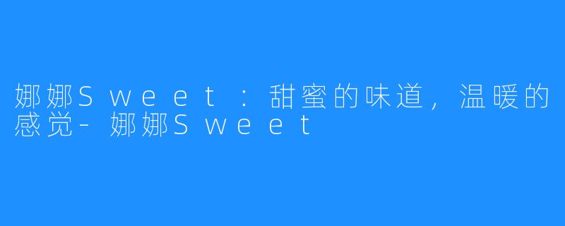 娜娜Sweet：甜蜜的味道，温暖的感觉-娜娜Sweet