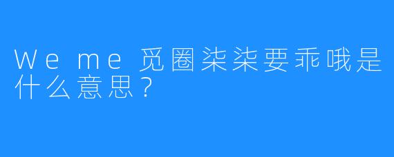 Weme觅圈柒柒要乖哦是什么意思？