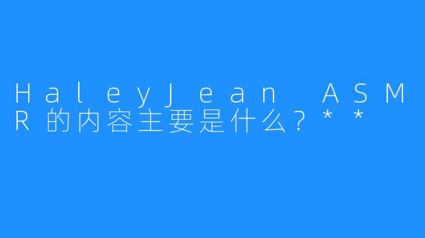 HaleyJean ASMR的内容主要是什么？**