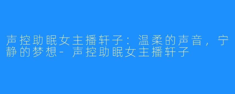 声控助眠女主播轩子:温柔的声音,宁静的梦想-声控助眠女主播轩子