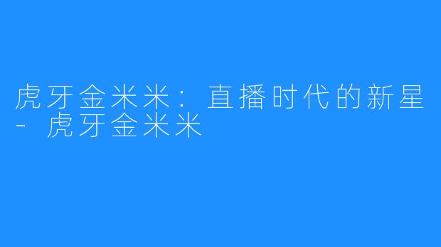 虎牙金米米:直播时代的新星-虎牙金米米