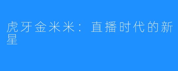 虎牙金米米:直播时代的新星