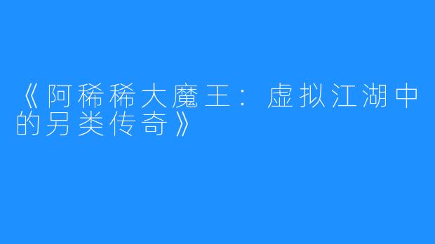 《阿稀稀大魔王：虚拟江湖中的另类传奇》