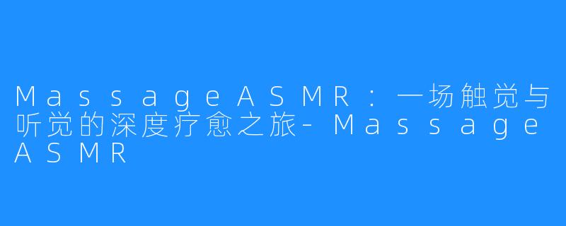 MassageASMR:一场触觉与听觉的深度疗愈之旅-MassageASMR
