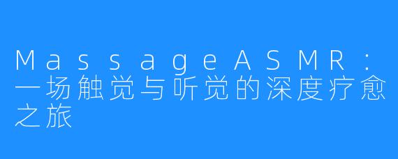 MassageASMR:一场触觉与听觉的深度疗愈之旅