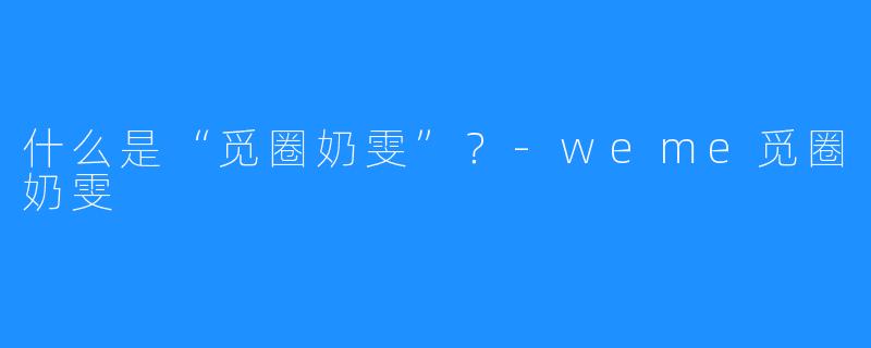 什么是“觅圈奶雯”?-weme觅圈奶雯