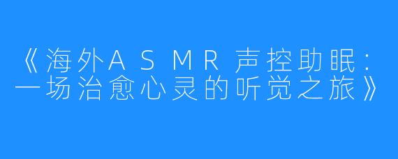 《海外ASMR声控助眠:一场治愈心灵的听觉之旅》