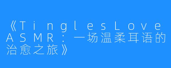 《TinglesLoveASMR:一场温柔耳语的治愈之旅》