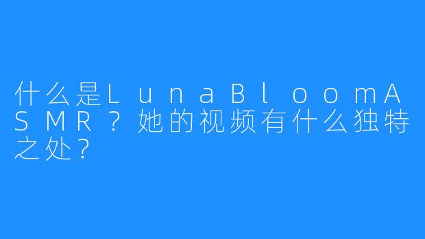 什么是LunaBloomASMR?她的视频有什么独特之处?