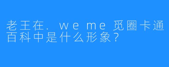 老王在.weme觅圈卡通百科中是什么形象？