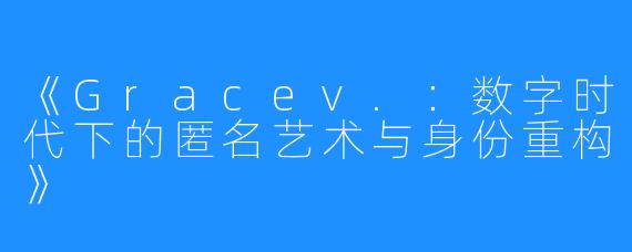 《Gracev.:数字时代下的匿名艺术与身份重构》