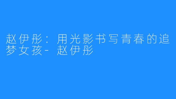 赵伊彤:用光影书写青春的追梦女孩-赵伊彤