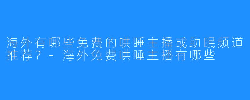 海外有哪些免费的哄睡主播或助眠频道推荐?-海外免费哄睡主播有哪些