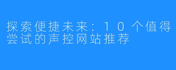 探索便捷未来:10个值得尝试的声控网站推荐