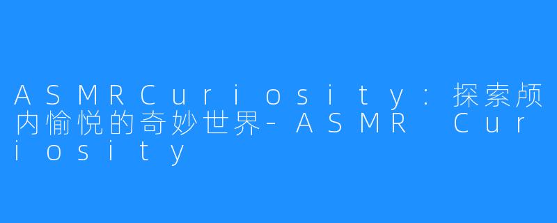 ASMRCuriosity:探索颅内愉悦的奇妙世界-ASMR Curiosity