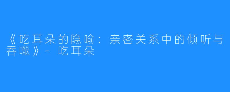《吃耳朵的隐喻:亲密关系中的倾听与吞噬》-吃耳朵
