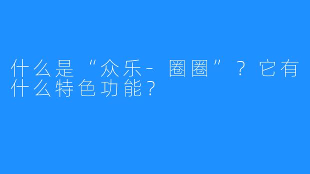 什么是“众乐-圈圈”?它有什么特色功能?