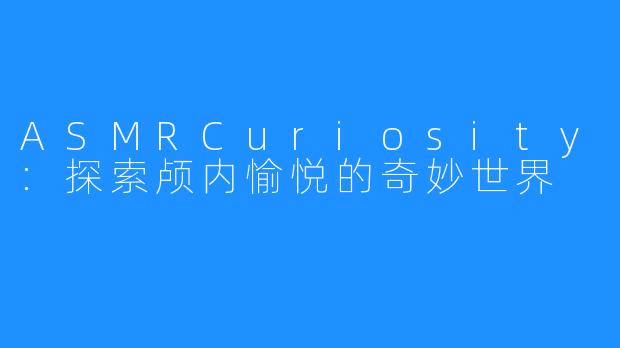 ASMRCuriosity:探索颅内愉悦的奇妙世界