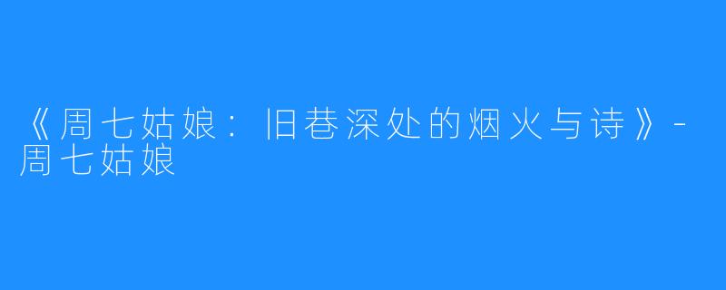 《周七姑娘:旧巷深处的烟火与诗》-周七姑娘