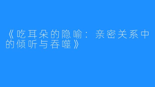 《吃耳朵的隐喻:亲密关系中的倾听与吞噬》