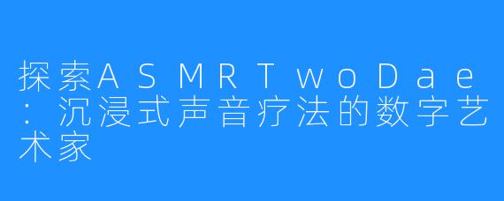 探索ASMRTwoDae:沉浸式声音疗法的数字艺术家