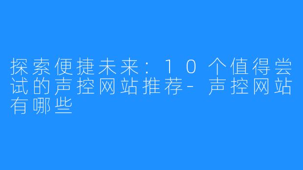 探索便捷未来:10个值得尝试的声控网站推荐-声控网站有哪些