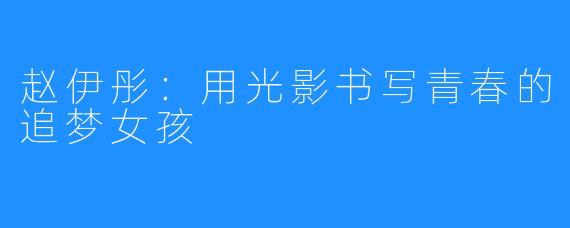 赵伊彤:用光影书写青春的追梦女孩