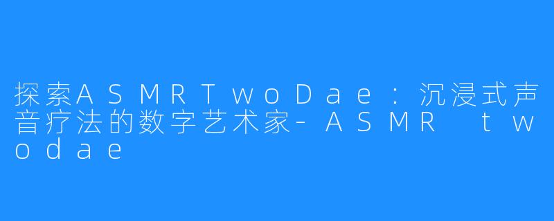 探索ASMRTwoDae:沉浸式声音疗法的数字艺术家-ASMR twodae