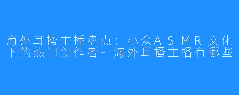 海外耳搔主播盘点:小众ASMR文化下的热门创作者-海外耳搔主播有哪些