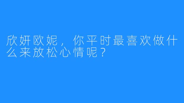 欣妍欧妮，你平时最喜欢做什么来放松心情呢？