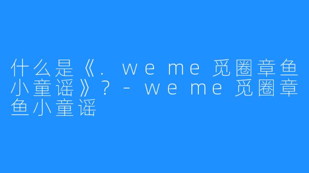 什么是《.weme觅圈章鱼小童谣》？-weme觅圈章鱼小童谣