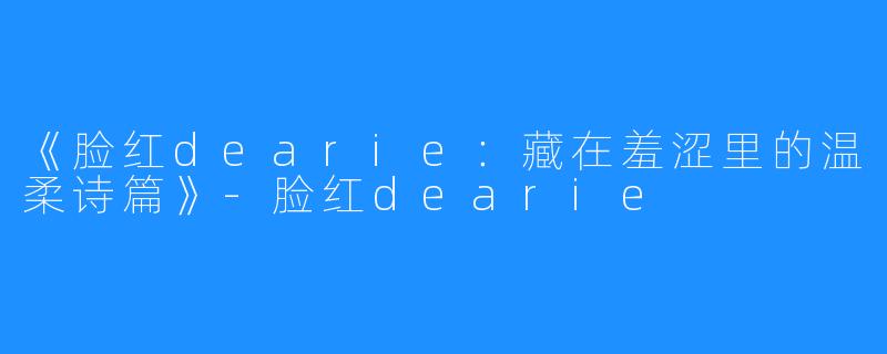 《脸红dearie：藏在羞涩里的温柔诗篇》-脸红dearie
