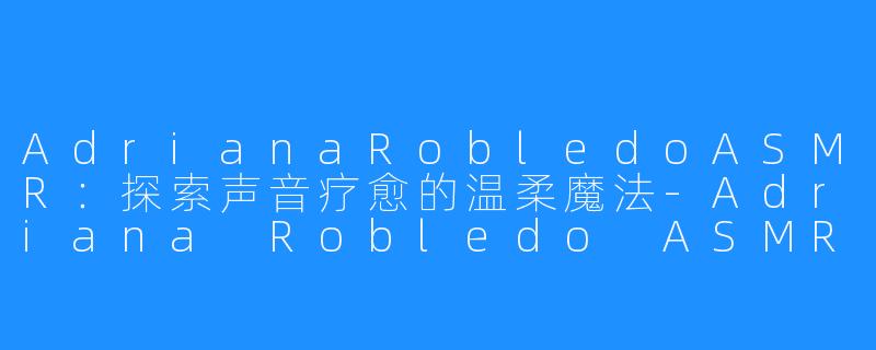 AdrianaRobledoASMR：探索声音疗愈的温柔魔法-Adriana Robledo ASMR